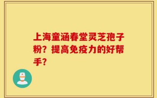 上海童涵春堂灵芝孢子粉？提高免疫力的好帮手？