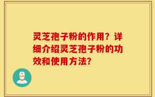 灵芝孢子粉的作用？详细介绍灵芝孢子粉的功效和使用方法？