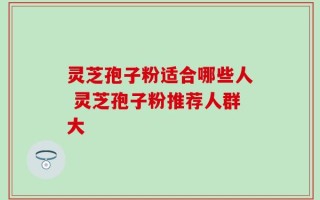 灵芝孢子粉适合哪些人 灵芝孢子粉推荐人群大