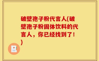 破壁孢子粉代言人(破壁孢子粉固体饮料的代言人，你已经找到了！)