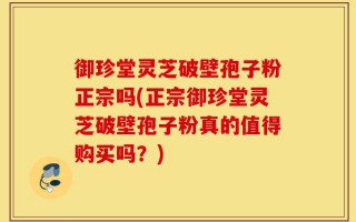 御珍堂灵芝破壁孢子粉正宗吗(正宗御珍堂灵芝破壁孢子粉真的值得购买吗？)