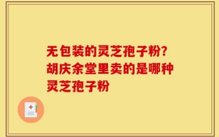 无包装的灵芝孢子粉？胡庆余堂里卖的是哪种灵芝孢子粉