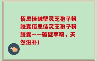 佰思佳破壁灵芝孢子粉胶囊佰思佳灵芝孢子粉胶囊——破壁萃取，天然滋补)