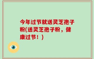 今年过节就送灵芝孢子粉(送灵芝孢子粉，健康过节！)