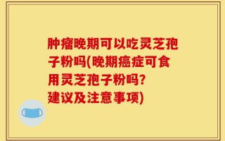 肿瘤晚期可以吃灵芝孢子粉吗(晚期癌症可食用灵芝孢子粉吗？  建议及注意事项)