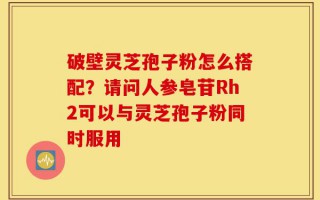 破壁灵芝孢子粉怎么搭配？请问人参皂苷Rh2可以与灵芝孢子粉同时服用