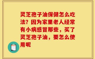 灵芝孢子油保健怎么吃法？因为家里老人经常有小病感冒那些，买了灵芝孢子油，要怎么使用呢