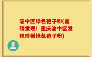 渝中区绿色孢子粉(重磅发现！重庆渝中区发现珍稀绿色孢子粉)