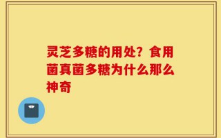 灵芝多糖的用处？食用菌真菌多糖为什么那么神奇