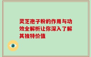 灵芝孢子粉的作用与功效全解析让你深入了解其独特价值