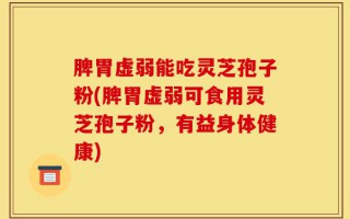 脾胃虚弱能吃灵芝孢子粉(脾胃虚弱可食用灵芝孢子粉，有益身体健康)