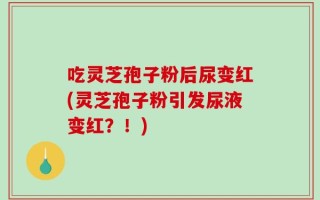 吃灵芝孢子粉后尿变红(灵芝孢子粉引发尿液变红？！)