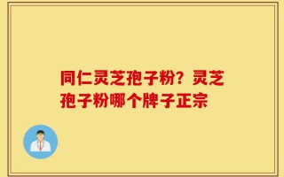 同仁灵芝孢子粉？灵芝孢子粉哪个牌子正宗
