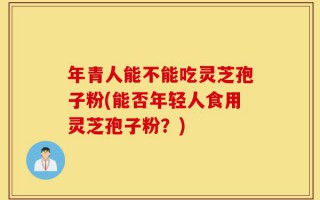 年青人能不能吃灵芝孢子粉(能否年轻人食用灵芝孢子粉？)