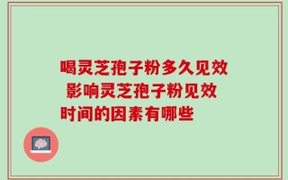 喝灵芝孢子粉多久见效 影响灵芝孢子粉见效时间的因素有哪些