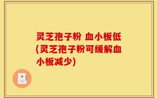 灵芝孢子粉 血小板低(灵芝孢子粉可缓解血小板减少)