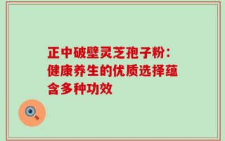 正中破壁灵芝孢子粉：健康养生的优质选择蕴含多种功效