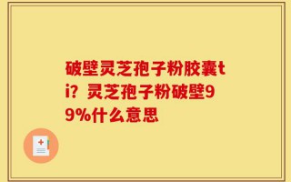 破壁灵芝孢子粉胶囊ti？灵芝孢子粉破壁99%什么意思