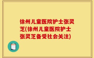 徐州儿童医院护士张灵芝(徐州儿童医院护士张灵芝备受社会关注)