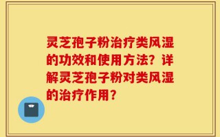 灵芝孢子粉治疗类风湿的功效和使用方法？详解灵芝孢子粉对类风湿的治疗作用？