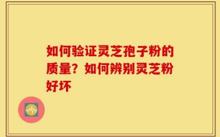 如何验证灵芝孢子粉的质量？如何辨别灵芝粉好坏