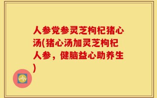 人参党参灵芝枸杞猪心汤(猪心汤加灵芝枸杞人参，健脑益心助养生)