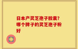 日本产灵芝孢子胶囊？哪个牌子的灵芝孢子粉好