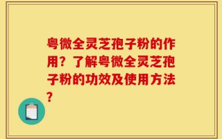 粤微全灵芝孢子粉的作用？了解粤微全灵芝孢子粉的功效及使用方法？