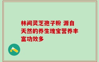 林间灵芝孢子粉 源自天然的养生瑰宝营养丰富功效多