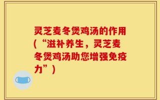灵芝麦冬煲鸡汤的作用(“滋补养生，灵芝麦冬煲鸡汤助您增强免疫力”)