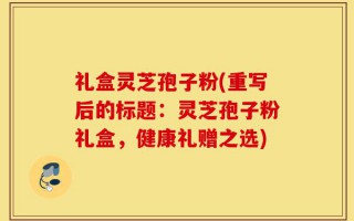 礼盒灵芝孢子粉(重写后的标题：灵芝孢子粉礼盒，健康礼赠之选)