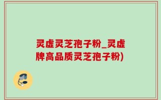 灵虚灵芝孢子粉_灵虚牌高品质灵芝孢子粉)