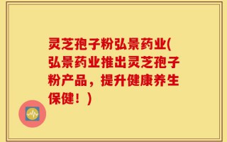 灵芝孢子粉弘景药业(弘景药业推出灵芝孢子粉产品，提升健康养生保健！)