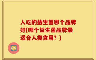 人吃的益生菌哪个品牌好(哪个益生菌品牌最适合人类食用？)