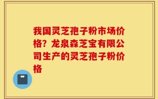 我国灵芝孢子粉市场价格？龙泉森芝宝有限公司生产的灵芝孢子粉价格
