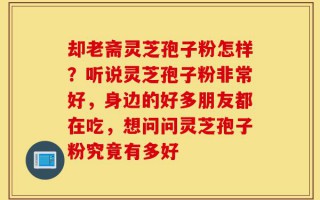 却老斋灵芝孢子粉怎样？听说灵芝孢子粉非常好，身边的好多朋友都在吃，想问问灵芝孢子粉究竟有多好