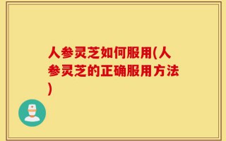 人参灵芝如何服用(人参灵芝的正确服用方法)