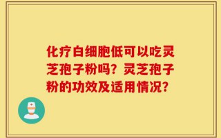 化疗白细胞低可以吃灵芝孢子粉吗？灵芝孢子粉的功效及适用情况？