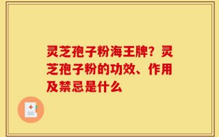 灵芝孢子粉海王牌？灵芝孢子粉的功效、作用及禁忌是什么