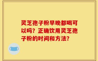 灵芝孢子粉早晚都喝可以吗？正确饮用灵芝孢子粉的时间和方法？