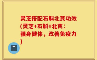 灵芝搭配石斛北芪功效(灵芝+石斛+北芪：强身健体，改善免疫力)
