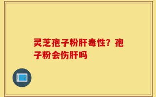 灵芝孢子粉肝毒性？孢子粉会伤肝吗