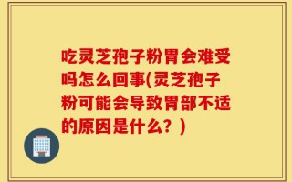 吃灵芝孢子粉胃会难受吗怎么回事(灵芝孢子粉可能会导致胃部不适的原因是什么？)