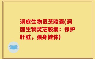 洞庭生物灵芝胶囊(洞庭生物灵芝胶囊：保护肝脏，强身健体)