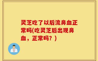 灵芝吃了以后流鼻血正常吗(吃灵芝后出现鼻血，正常吗？)