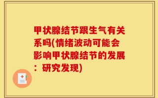 甲状腺结节跟生气有关系吗(情绪波动可能会影响甲状腺结节的发展：研究发现)