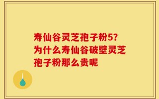 寿仙谷灵芝孢子粉5？为什么寿仙谷破壁灵芝孢子粉那么贵呢