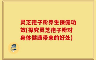 灵芝孢子粉养生保健功效(探究灵芝孢子粉对身体健康带来的好处)