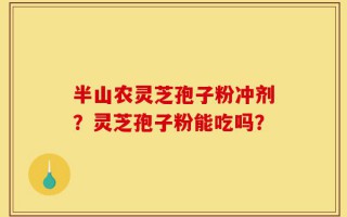 半山农灵芝孢子粉冲剂？灵芝孢子粉能吃吗？