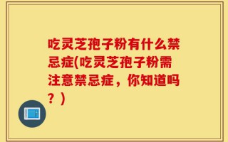 吃灵芝孢子粉有什么禁忌症(吃灵芝孢子粉需注意禁忌症，你知道吗？)